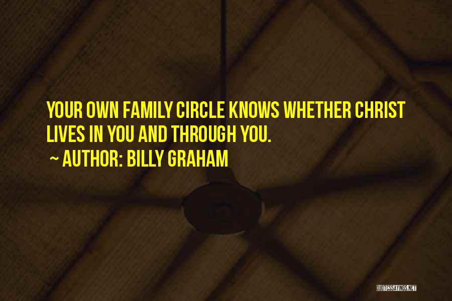 Billy Graham Quotes: Your Own Family Circle Knows Whether Christ Lives In You And Through You.