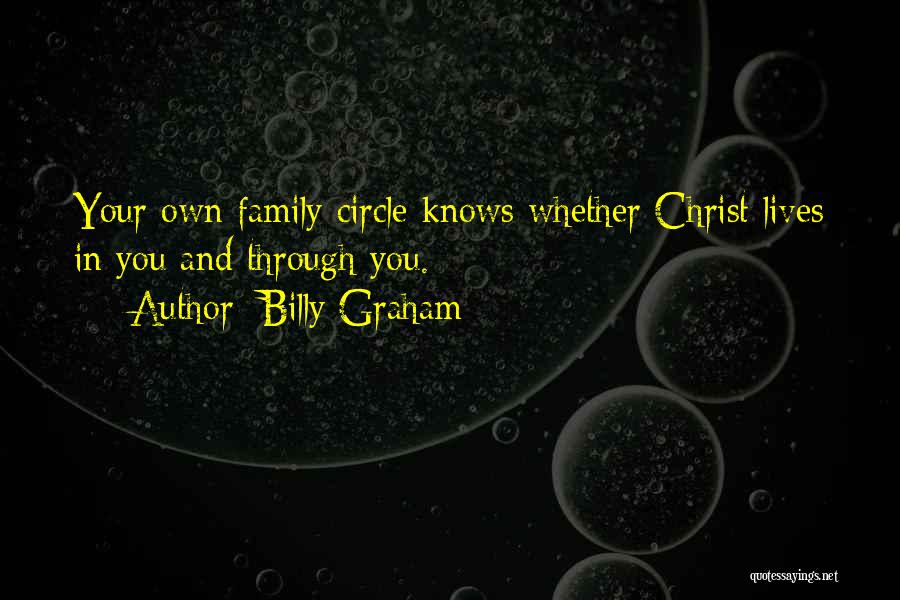 Billy Graham Quotes: Your Own Family Circle Knows Whether Christ Lives In You And Through You.