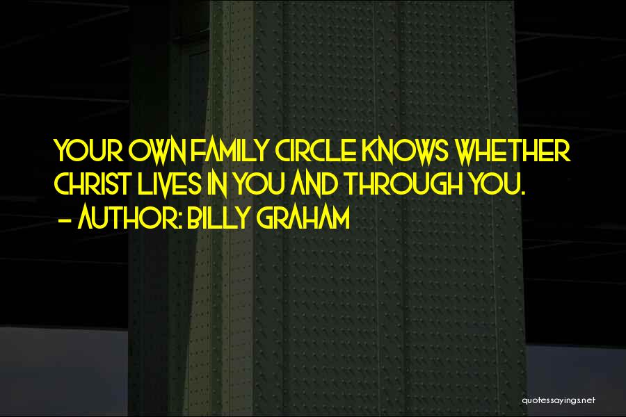 Billy Graham Quotes: Your Own Family Circle Knows Whether Christ Lives In You And Through You.