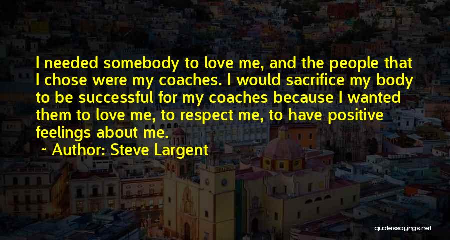 Steve Largent Quotes: I Needed Somebody To Love Me, And The People That I Chose Were My Coaches. I Would Sacrifice My Body
