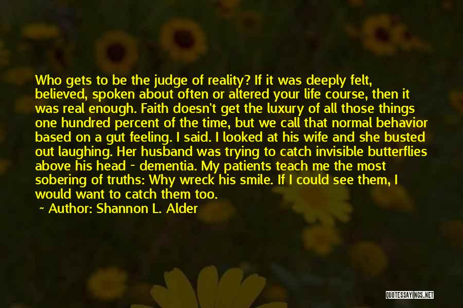 Shannon L. Alder Quotes: Who Gets To Be The Judge Of Reality? If It Was Deeply Felt, Believed, Spoken About Often Or Altered Your