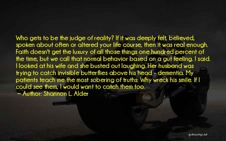 Shannon L. Alder Quotes: Who Gets To Be The Judge Of Reality? If It Was Deeply Felt, Believed, Spoken About Often Or Altered Your