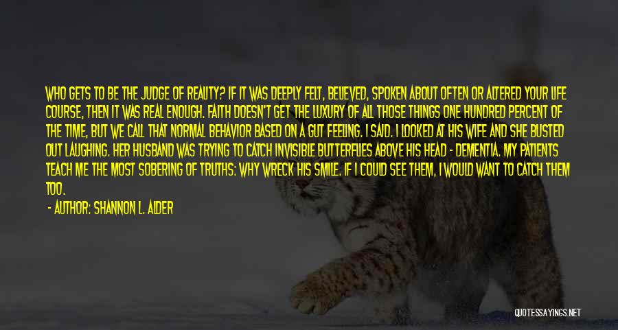 Shannon L. Alder Quotes: Who Gets To Be The Judge Of Reality? If It Was Deeply Felt, Believed, Spoken About Often Or Altered Your