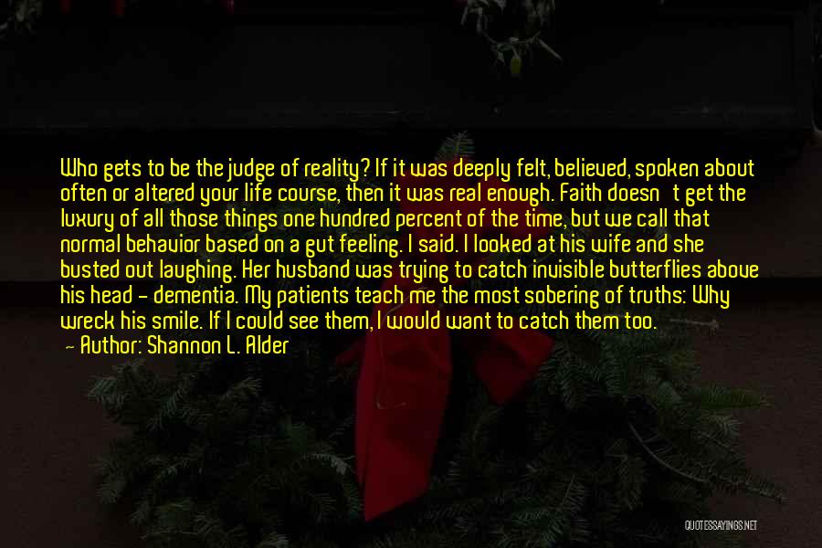 Shannon L. Alder Quotes: Who Gets To Be The Judge Of Reality? If It Was Deeply Felt, Believed, Spoken About Often Or Altered Your