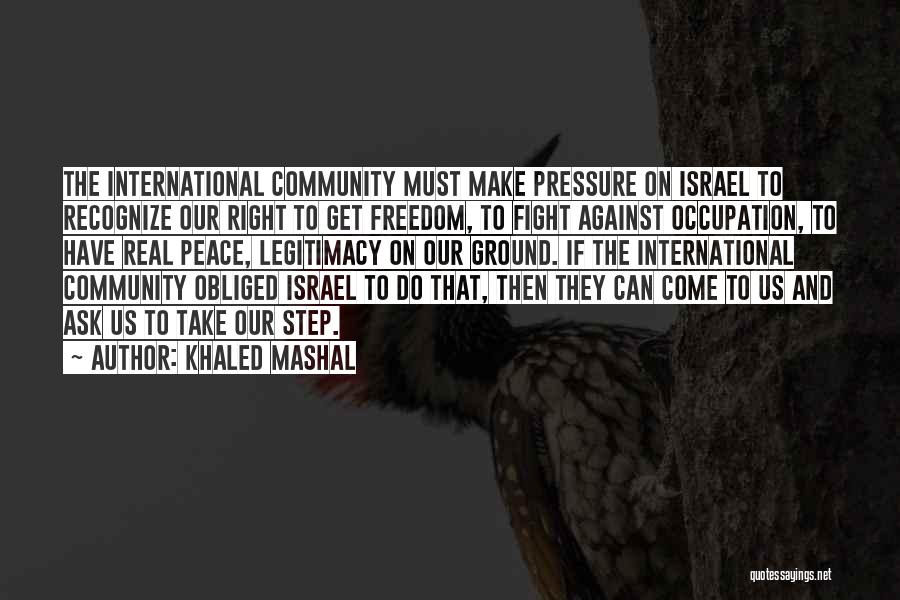 Khaled Mashal Quotes: The International Community Must Make Pressure On Israel To Recognize Our Right To Get Freedom, To Fight Against Occupation, To