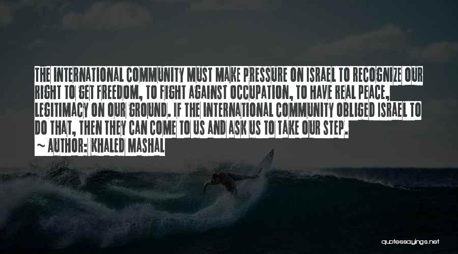 Khaled Mashal Quotes: The International Community Must Make Pressure On Israel To Recognize Our Right To Get Freedom, To Fight Against Occupation, To