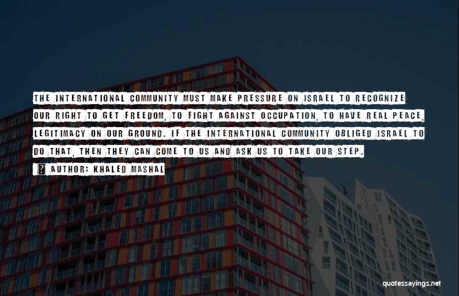 Khaled Mashal Quotes: The International Community Must Make Pressure On Israel To Recognize Our Right To Get Freedom, To Fight Against Occupation, To