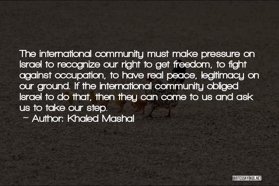 Khaled Mashal Quotes: The International Community Must Make Pressure On Israel To Recognize Our Right To Get Freedom, To Fight Against Occupation, To