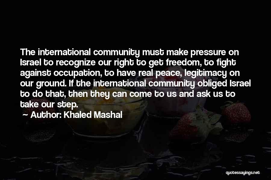 Khaled Mashal Quotes: The International Community Must Make Pressure On Israel To Recognize Our Right To Get Freedom, To Fight Against Occupation, To