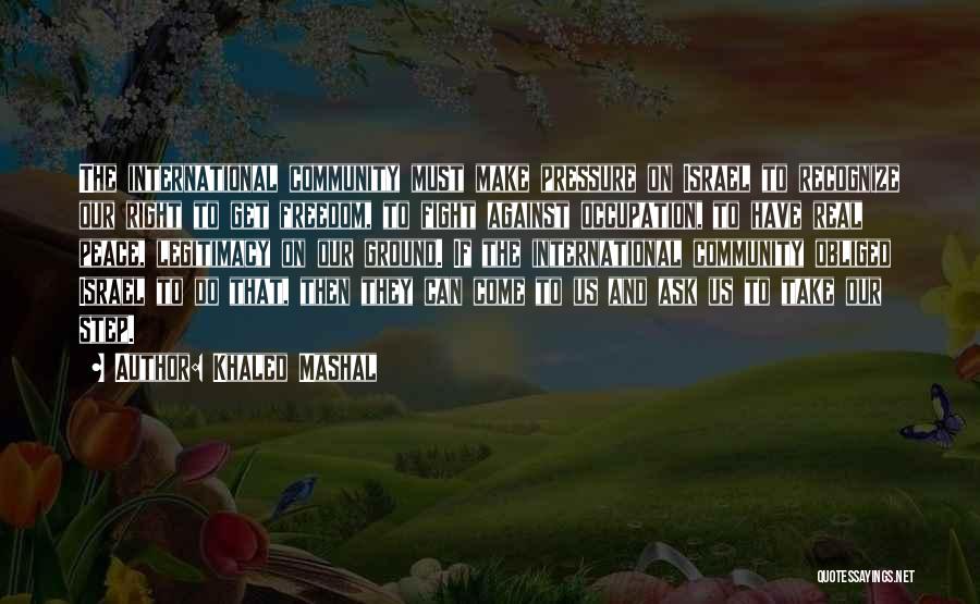 Khaled Mashal Quotes: The International Community Must Make Pressure On Israel To Recognize Our Right To Get Freedom, To Fight Against Occupation, To