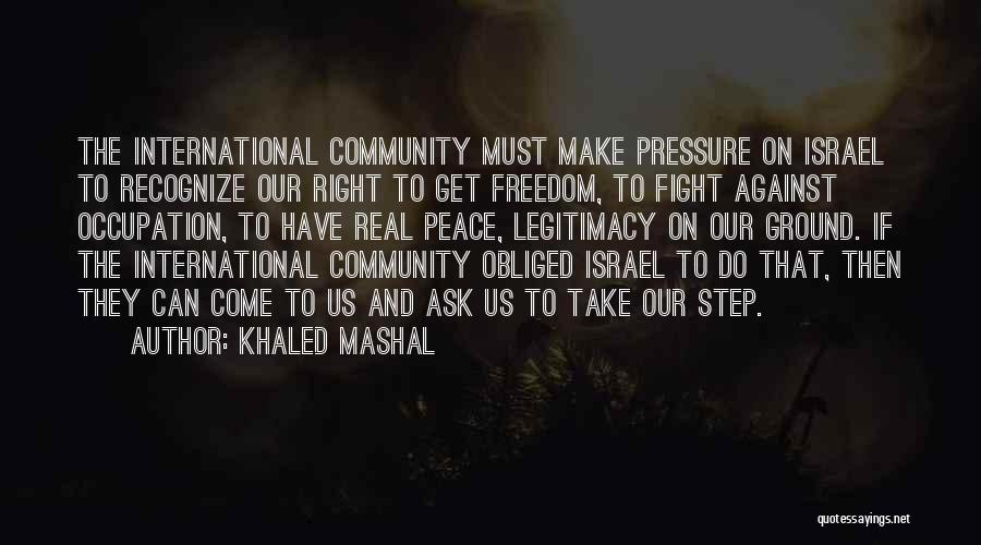 Khaled Mashal Quotes: The International Community Must Make Pressure On Israel To Recognize Our Right To Get Freedom, To Fight Against Occupation, To