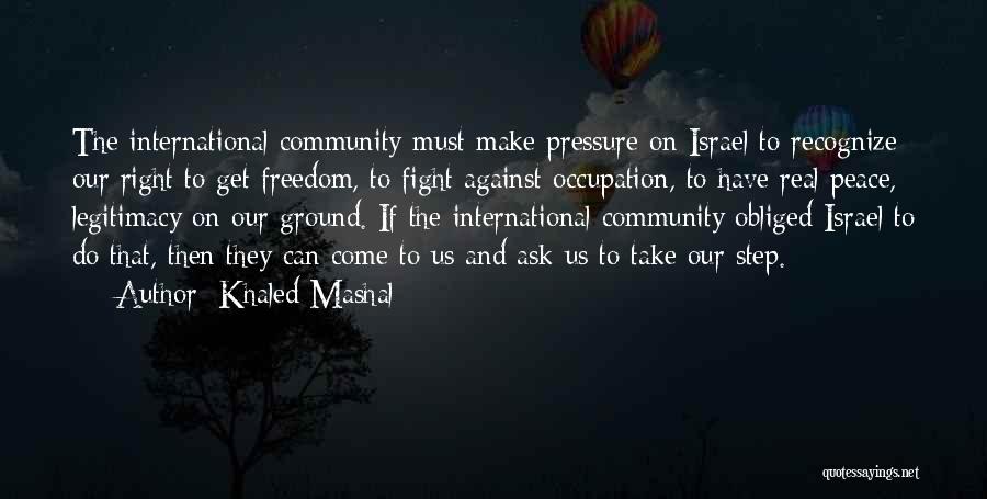 Khaled Mashal Quotes: The International Community Must Make Pressure On Israel To Recognize Our Right To Get Freedom, To Fight Against Occupation, To