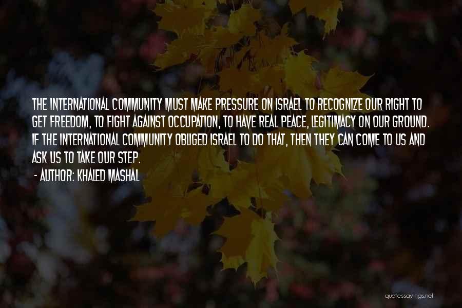 Khaled Mashal Quotes: The International Community Must Make Pressure On Israel To Recognize Our Right To Get Freedom, To Fight Against Occupation, To