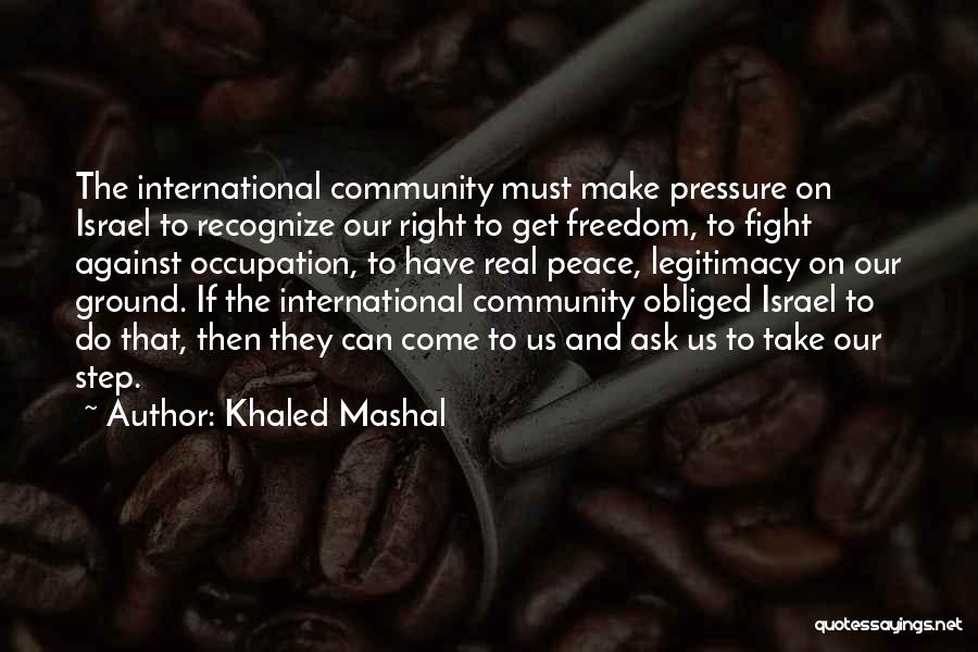 Khaled Mashal Quotes: The International Community Must Make Pressure On Israel To Recognize Our Right To Get Freedom, To Fight Against Occupation, To