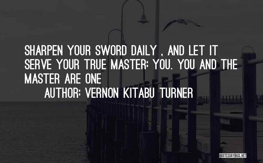 Vernon Kitabu Turner Quotes: Sharpen Your Sword Daily , And Let It Serve Your True Master: You. You And The Master Are One