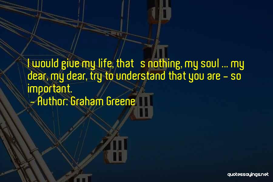 Graham Greene Quotes: I Would Give My Life, That's Nothing, My Soul ... My Dear, My Dear, Try To Understand That You Are