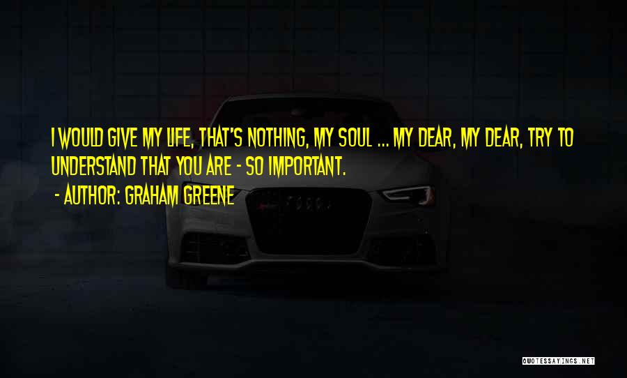 Graham Greene Quotes: I Would Give My Life, That's Nothing, My Soul ... My Dear, My Dear, Try To Understand That You Are