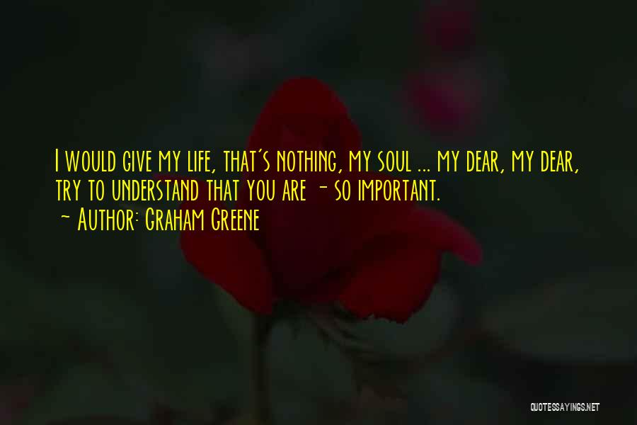 Graham Greene Quotes: I Would Give My Life, That's Nothing, My Soul ... My Dear, My Dear, Try To Understand That You Are