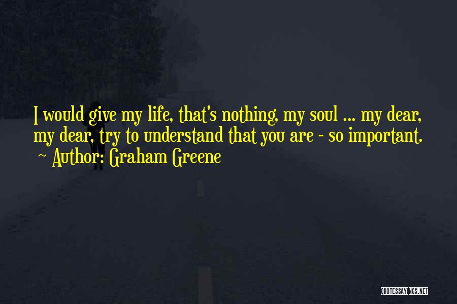 Graham Greene Quotes: I Would Give My Life, That's Nothing, My Soul ... My Dear, My Dear, Try To Understand That You Are