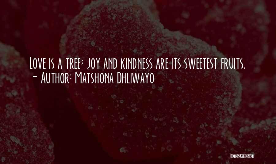 Matshona Dhliwayo Quotes: Love Is A Tree; Joy And Kindness Are Its Sweetest Fruits.