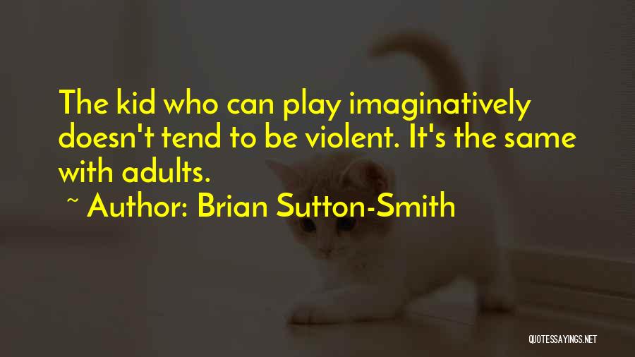 Brian Sutton-Smith Quotes: The Kid Who Can Play Imaginatively Doesn't Tend To Be Violent. It's The Same With Adults.
