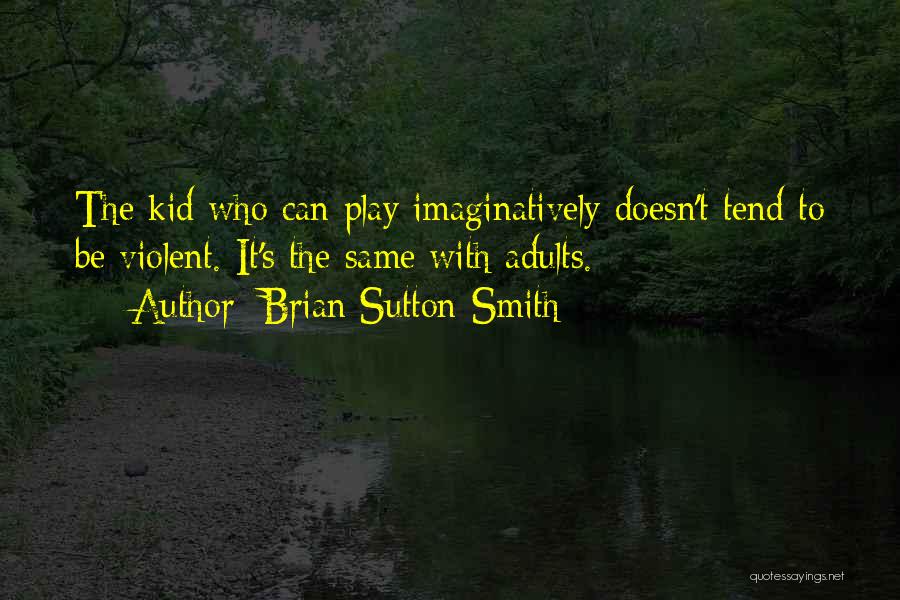 Brian Sutton-Smith Quotes: The Kid Who Can Play Imaginatively Doesn't Tend To Be Violent. It's The Same With Adults.