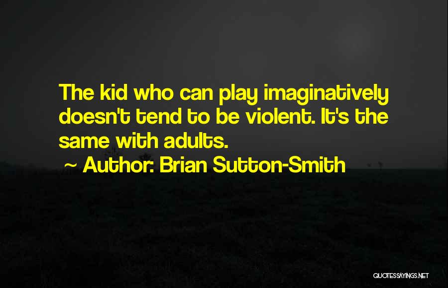 Brian Sutton-Smith Quotes: The Kid Who Can Play Imaginatively Doesn't Tend To Be Violent. It's The Same With Adults.