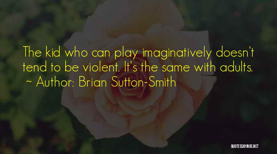 Brian Sutton-Smith Quotes: The Kid Who Can Play Imaginatively Doesn't Tend To Be Violent. It's The Same With Adults.
