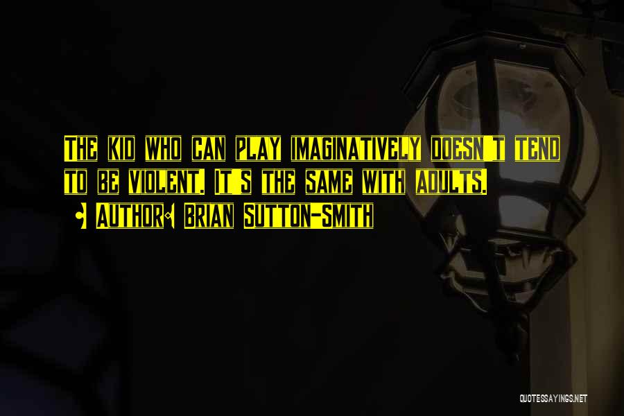 Brian Sutton-Smith Quotes: The Kid Who Can Play Imaginatively Doesn't Tend To Be Violent. It's The Same With Adults.