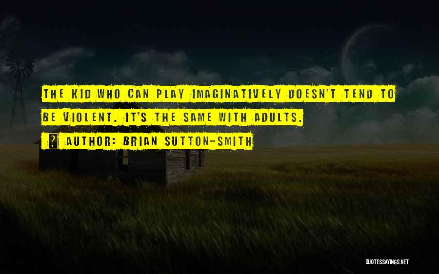 Brian Sutton-Smith Quotes: The Kid Who Can Play Imaginatively Doesn't Tend To Be Violent. It's The Same With Adults.
