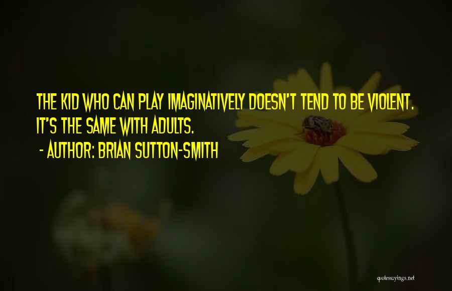 Brian Sutton-Smith Quotes: The Kid Who Can Play Imaginatively Doesn't Tend To Be Violent. It's The Same With Adults.