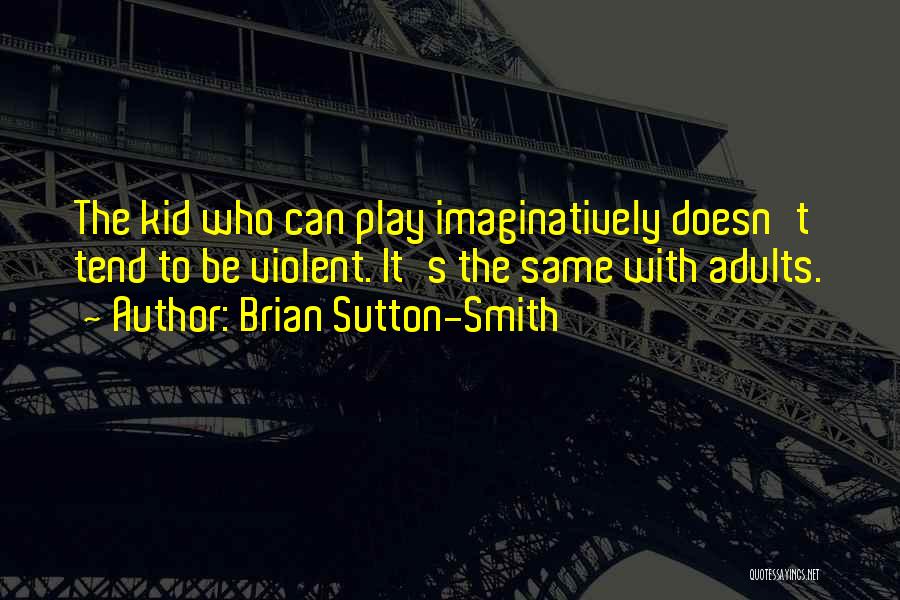 Brian Sutton-Smith Quotes: The Kid Who Can Play Imaginatively Doesn't Tend To Be Violent. It's The Same With Adults.