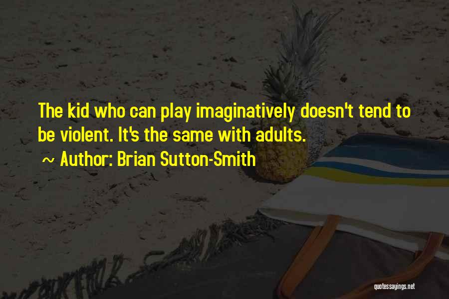 Brian Sutton-Smith Quotes: The Kid Who Can Play Imaginatively Doesn't Tend To Be Violent. It's The Same With Adults.