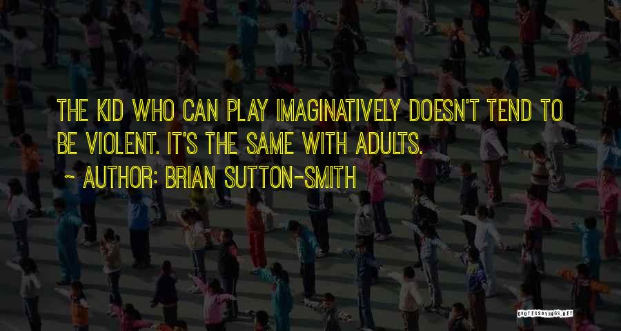 Brian Sutton-Smith Quotes: The Kid Who Can Play Imaginatively Doesn't Tend To Be Violent. It's The Same With Adults.