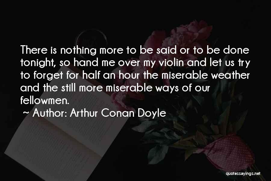 Arthur Conan Doyle Quotes: There Is Nothing More To Be Said Or To Be Done Tonight, So Hand Me Over My Violin And Let