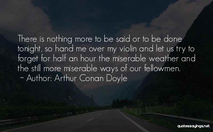 Arthur Conan Doyle Quotes: There Is Nothing More To Be Said Or To Be Done Tonight, So Hand Me Over My Violin And Let