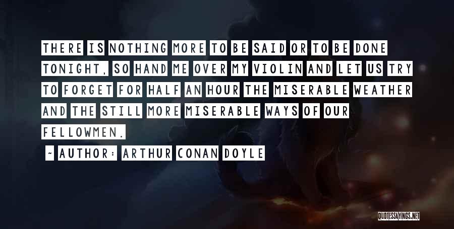 Arthur Conan Doyle Quotes: There Is Nothing More To Be Said Or To Be Done Tonight, So Hand Me Over My Violin And Let