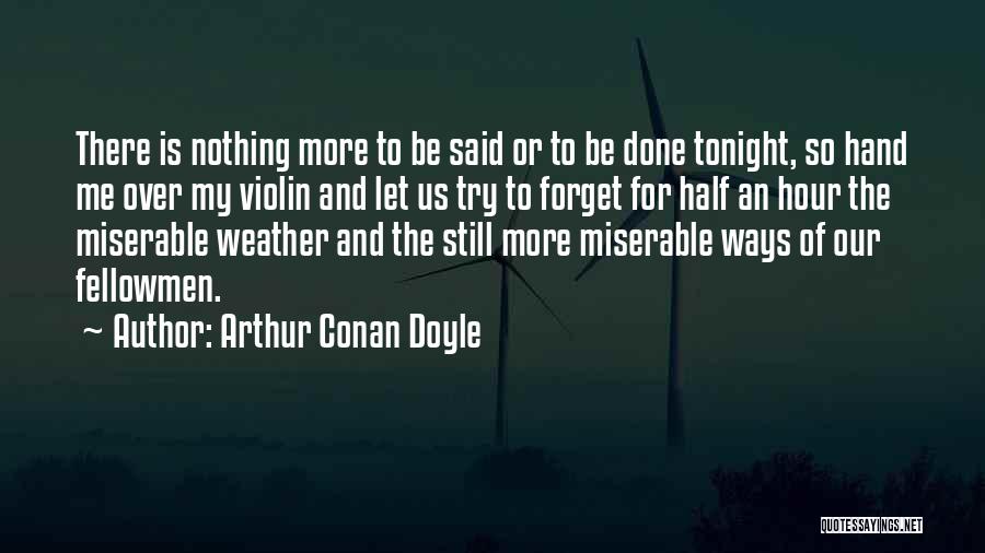 Arthur Conan Doyle Quotes: There Is Nothing More To Be Said Or To Be Done Tonight, So Hand Me Over My Violin And Let