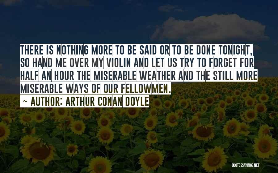 Arthur Conan Doyle Quotes: There Is Nothing More To Be Said Or To Be Done Tonight, So Hand Me Over My Violin And Let