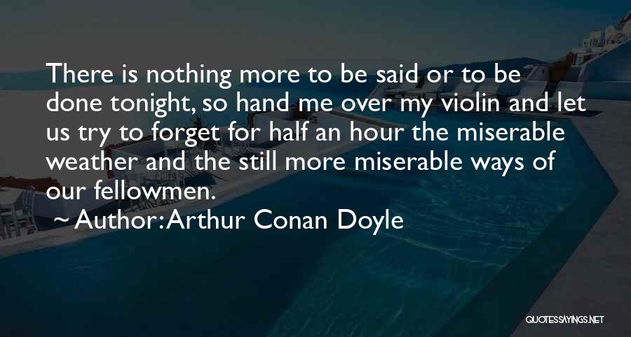 Arthur Conan Doyle Quotes: There Is Nothing More To Be Said Or To Be Done Tonight, So Hand Me Over My Violin And Let