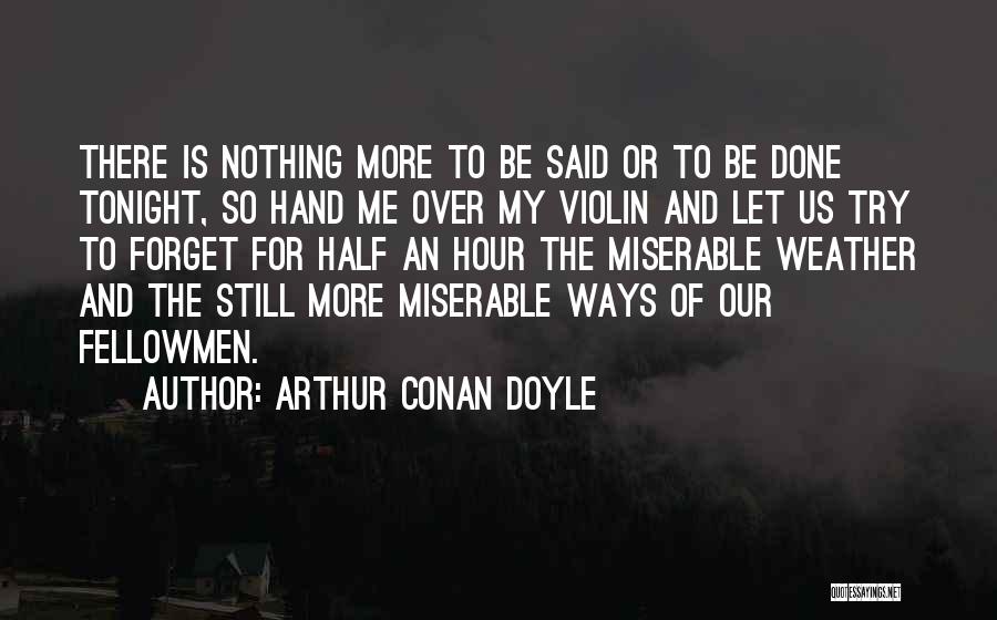 Arthur Conan Doyle Quotes: There Is Nothing More To Be Said Or To Be Done Tonight, So Hand Me Over My Violin And Let