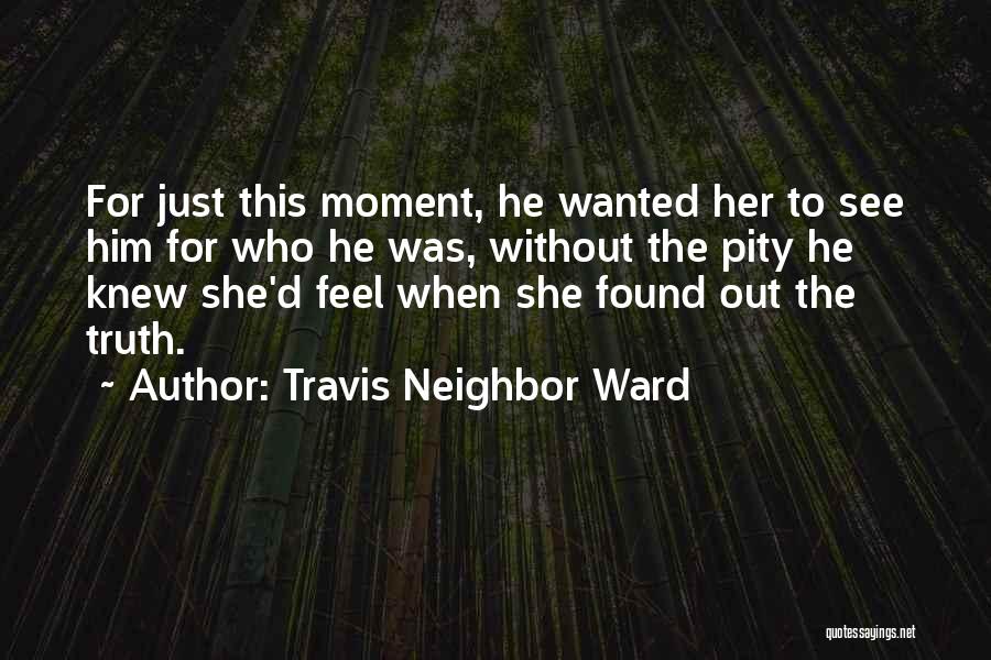 Travis Neighbor Ward Quotes: For Just This Moment, He Wanted Her To See Him For Who He Was, Without The Pity He Knew She'd