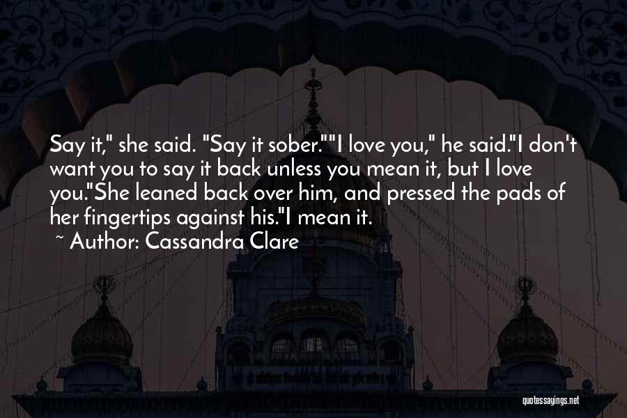 Cassandra Clare Quotes: Say It, She Said. Say It Sober.i Love You, He Said.i Don't Want You To Say It Back Unless You