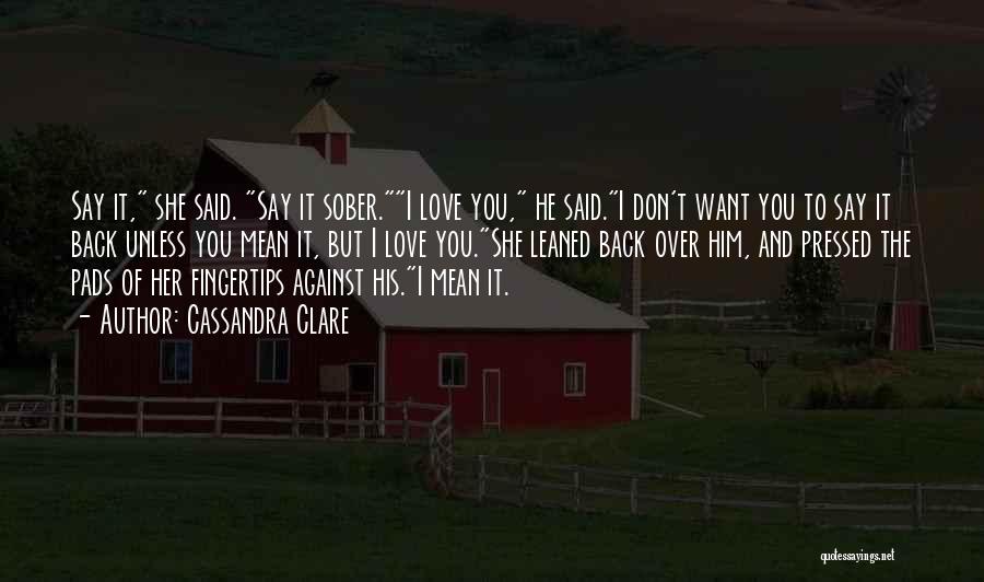 Cassandra Clare Quotes: Say It, She Said. Say It Sober.i Love You, He Said.i Don't Want You To Say It Back Unless You