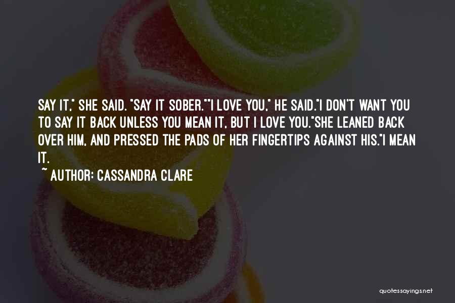 Cassandra Clare Quotes: Say It, She Said. Say It Sober.i Love You, He Said.i Don't Want You To Say It Back Unless You