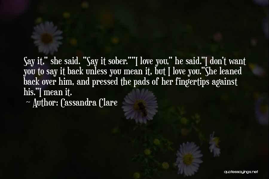 Cassandra Clare Quotes: Say It, She Said. Say It Sober.i Love You, He Said.i Don't Want You To Say It Back Unless You