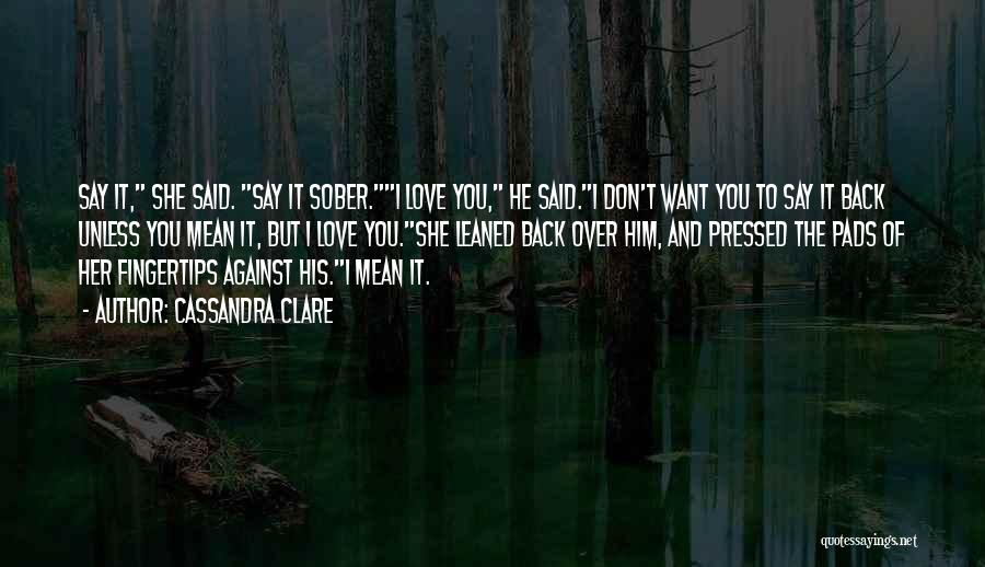 Cassandra Clare Quotes: Say It, She Said. Say It Sober.i Love You, He Said.i Don't Want You To Say It Back Unless You