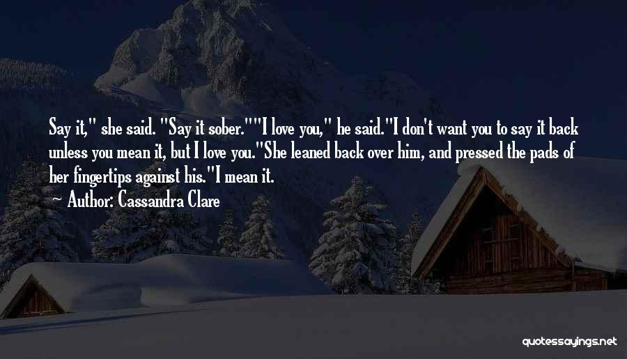 Cassandra Clare Quotes: Say It, She Said. Say It Sober.i Love You, He Said.i Don't Want You To Say It Back Unless You