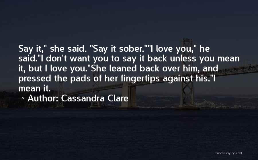 Cassandra Clare Quotes: Say It, She Said. Say It Sober.i Love You, He Said.i Don't Want You To Say It Back Unless You