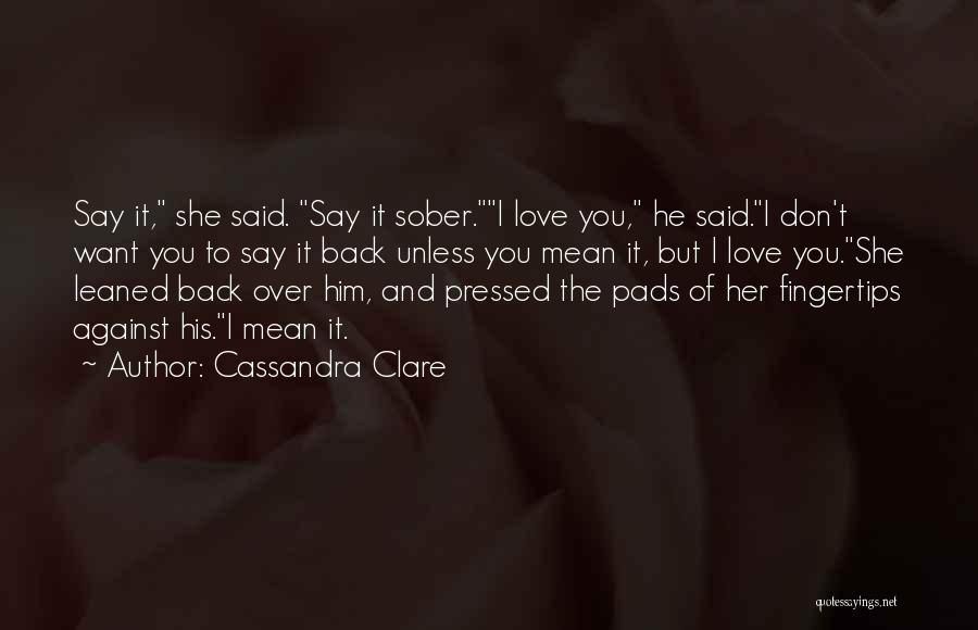 Cassandra Clare Quotes: Say It, She Said. Say It Sober.i Love You, He Said.i Don't Want You To Say It Back Unless You